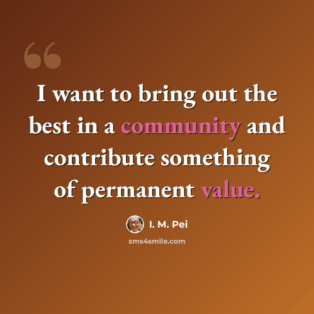 “I want to bring out the best in a community and contribute something of permanent value.” quote by I. M. Pei