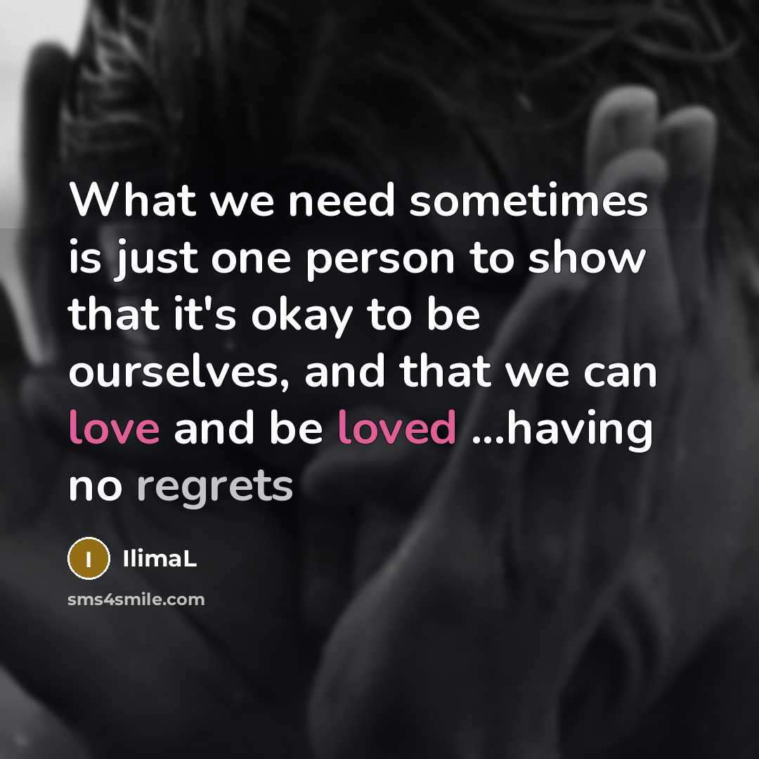 “What we need sometimes is just one person to show that it's okay to be ourselves, and that we can love and be loved ...having no regrets” quote by IlimaL
