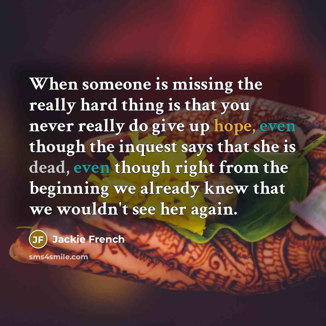 “When someone is missing the really hard thing is that you never really do give up hope, even though the inquest says that she is dead, even though right from the beginning we already knew that we wouldn't see her again.” quote by Jackie French