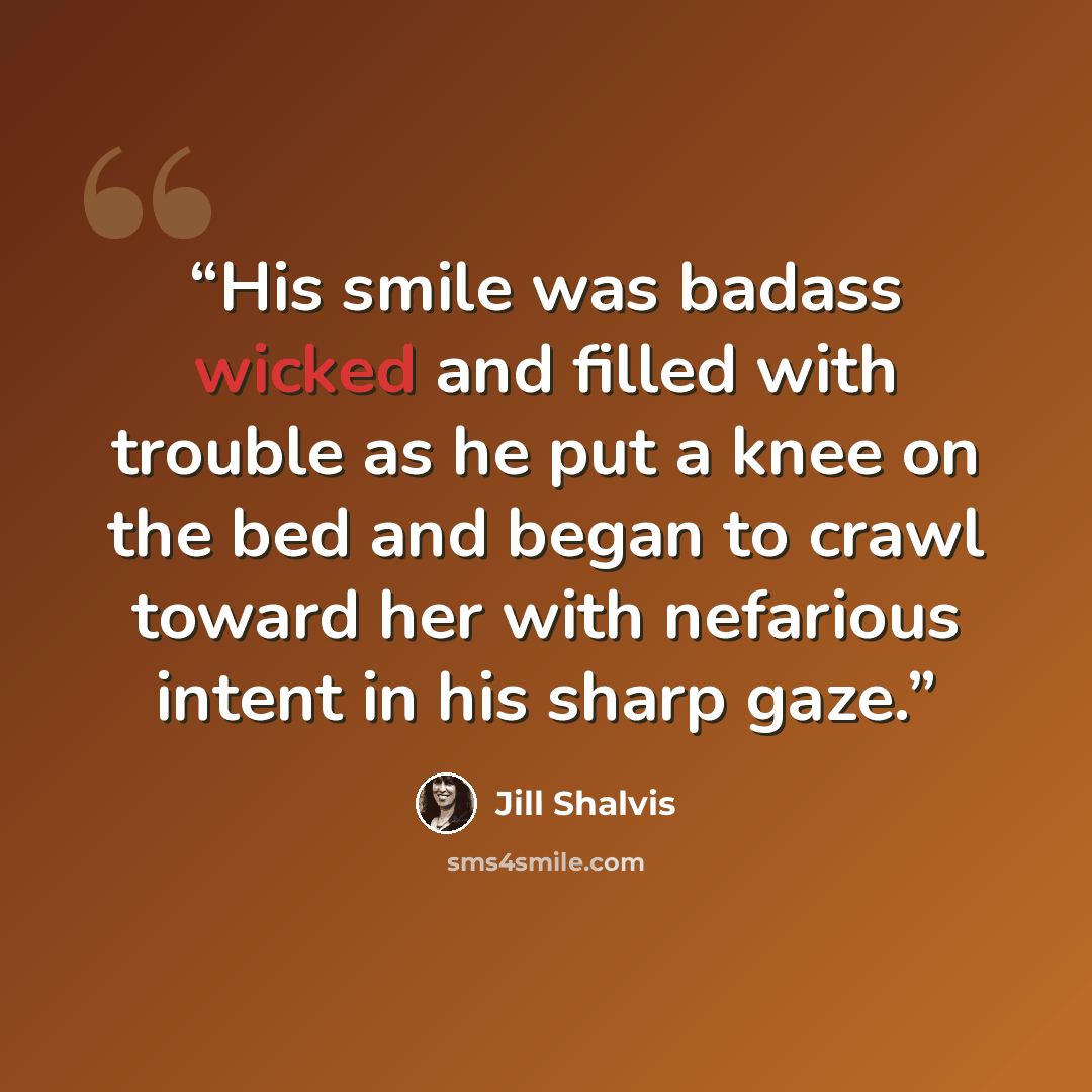 “His smile was badass wicked and filled with trouble as he put a knee on the bed and began to crawl toward her with nefarious intent in his sharp gaze.” quote by Jill Shalvis