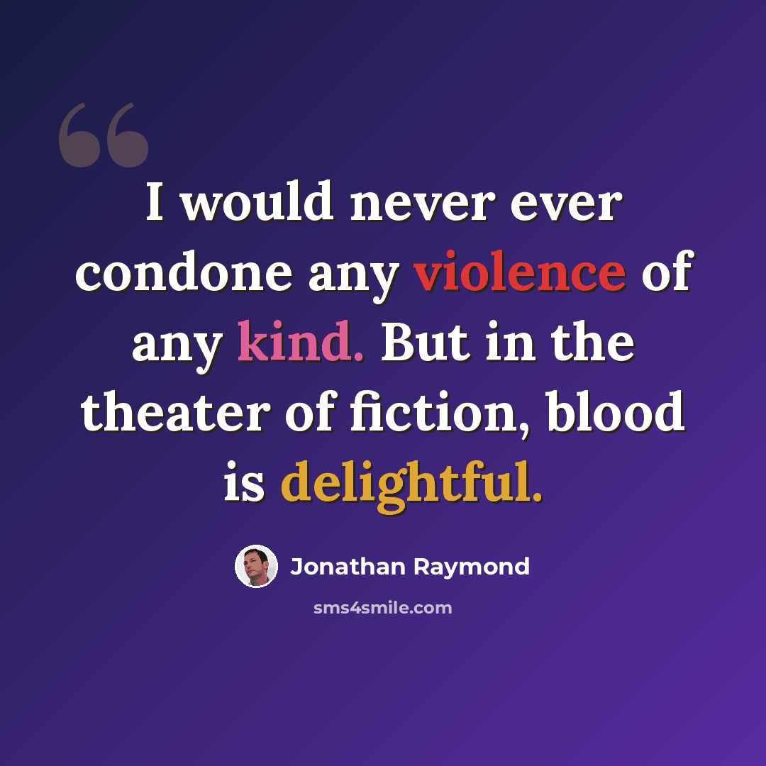 “I would never ever condone any violence of any kind. But in the theater of fiction, blood is delightful.” quote by Jonathan Raymond