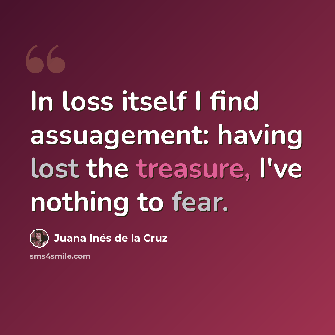 “In loss itself I find assuagement: having lost the treasure, I've nothing to fear.” quote by Juana Inés de la Cruz