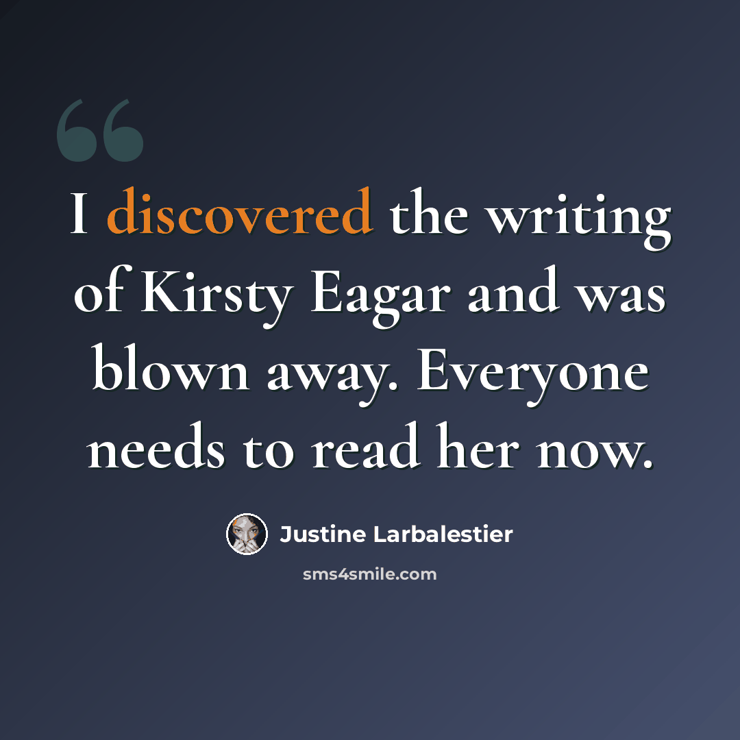“I discovered the writing of Kirsty Eagar and was blown away. Everyone needs to read her now.” quote by Justine Larbalestier