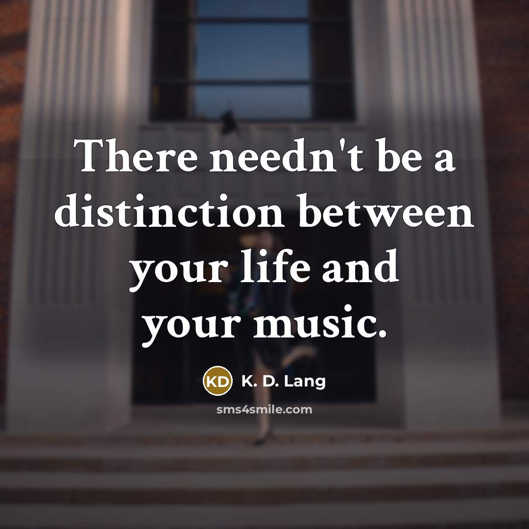 “There needn't be a distinction between your life and your music.” quote by K. D. Lang