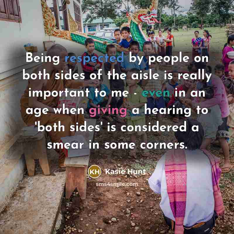 “Being respected by people on both sides of the aisle is really important to me - even in an age when giving a hearing to 'both sides' is considered a smear in some corners.” quote by Kasie Hunt