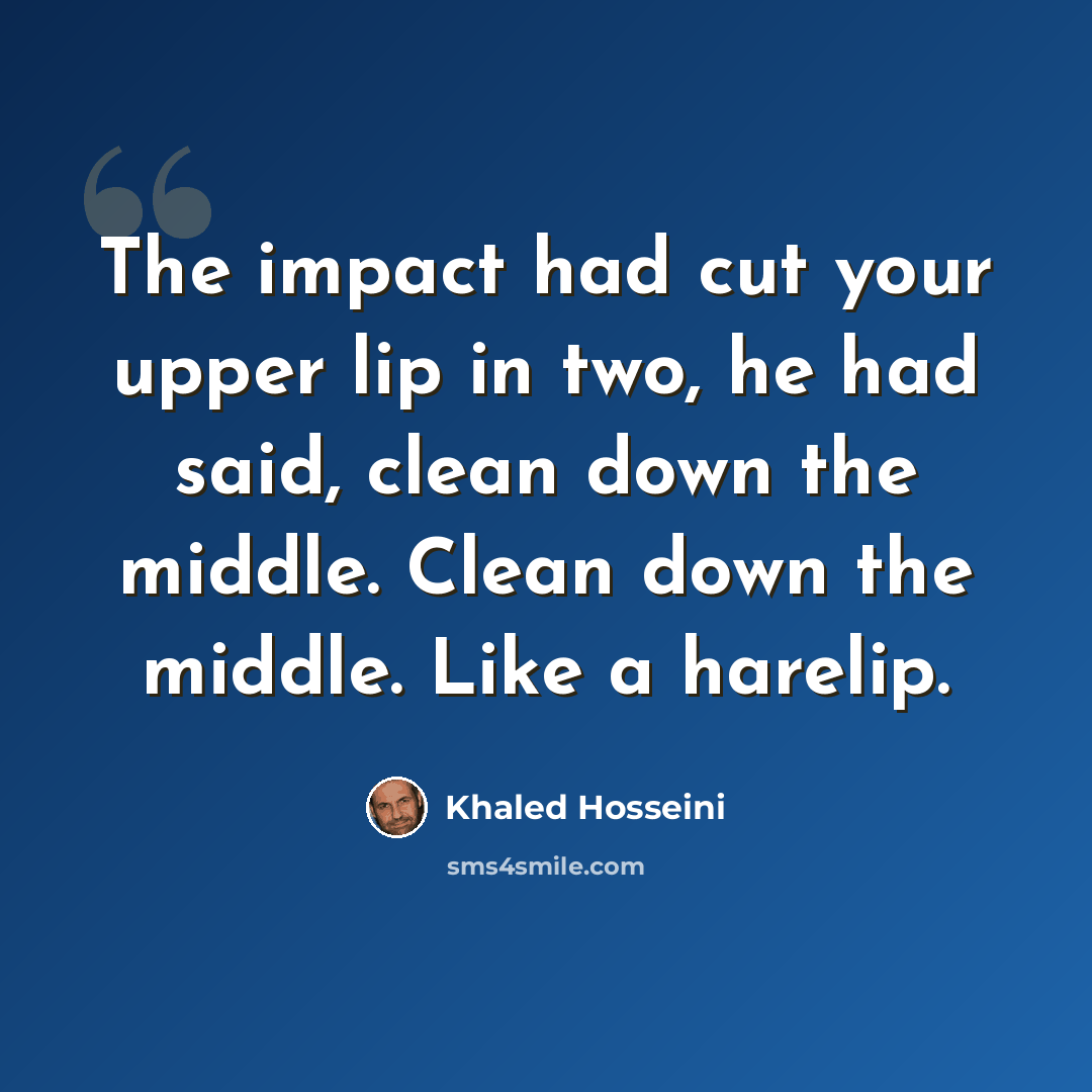 “The impact had cut your upper lip in two, he had said, clean down the middle. Clean down the middle. Like a harelip.” quote by Khaled Hosseini