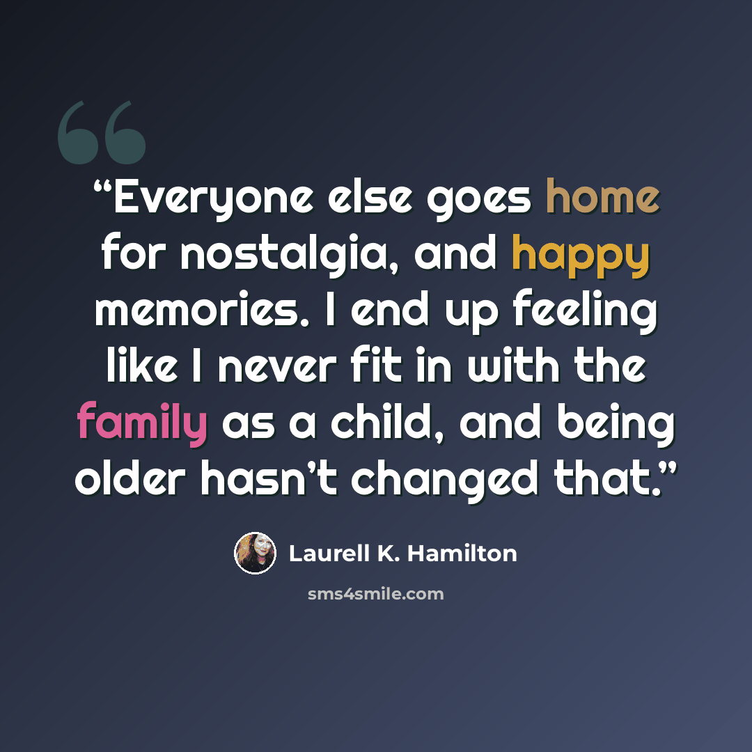 “Everyone else goes home for nostalgia, and happy memories. I end up feeling like I never fit in with the family as a child, and being older hasn’t changed that.” quote by Laurell K. Hamilton