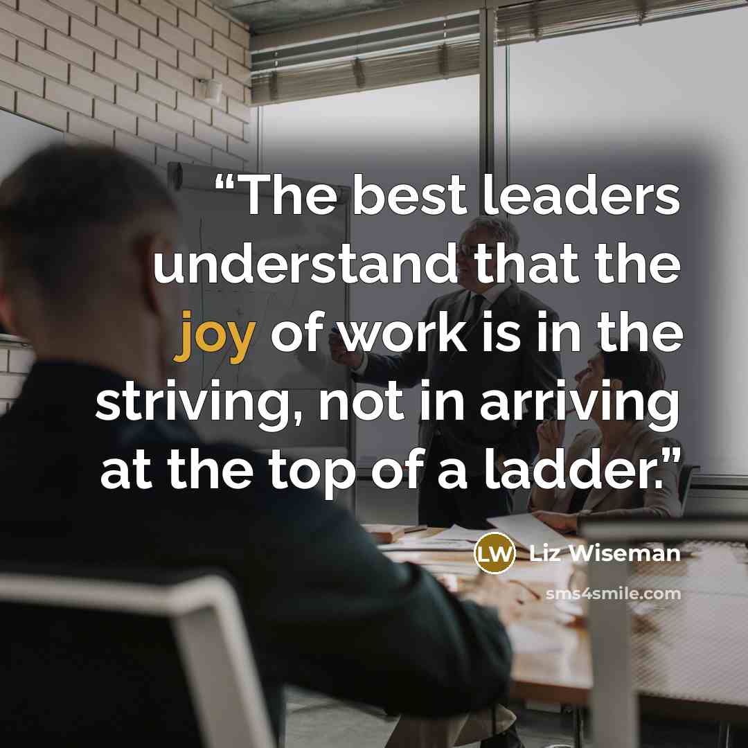 “The best leaders understand that the joy of work is in the striving, not in arriving at the top of a ladder.” quote by Liz Wiseman