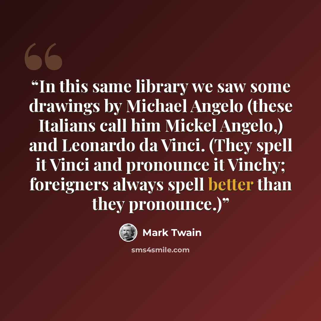 “In this same library we saw some drawings by Michael Angelo (these Italians call him Mickel Angelo,) and Leonardo da Vinci. (They spell it Vinci and pronounce it Vinchy; foreigners always spell better than they pronounce.)” quote by Mark Twain