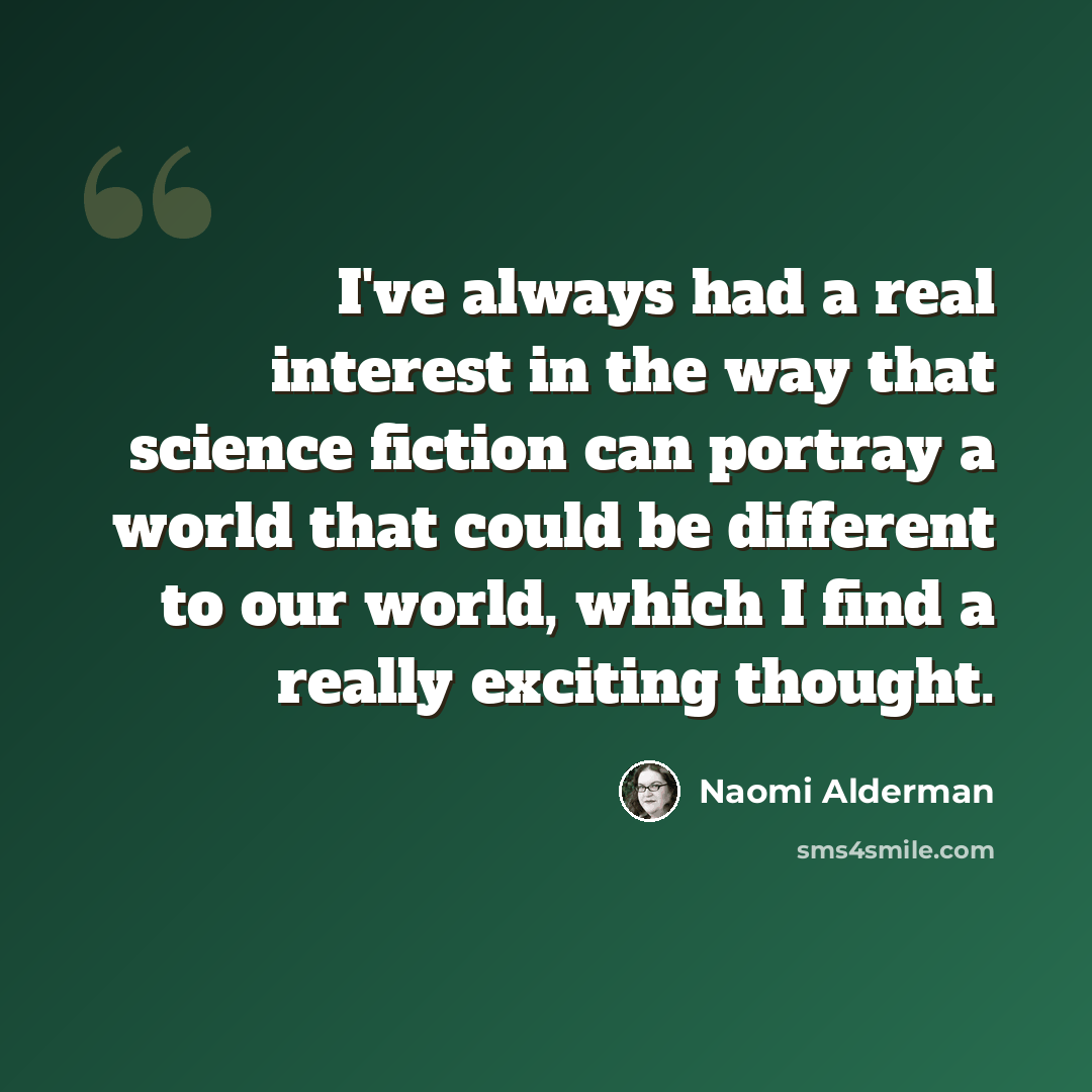 “I've always had a real interest in the way that science fiction can portray a world that could be different to our world, which I find a really exciting thought.” quote by Naomi Alderman