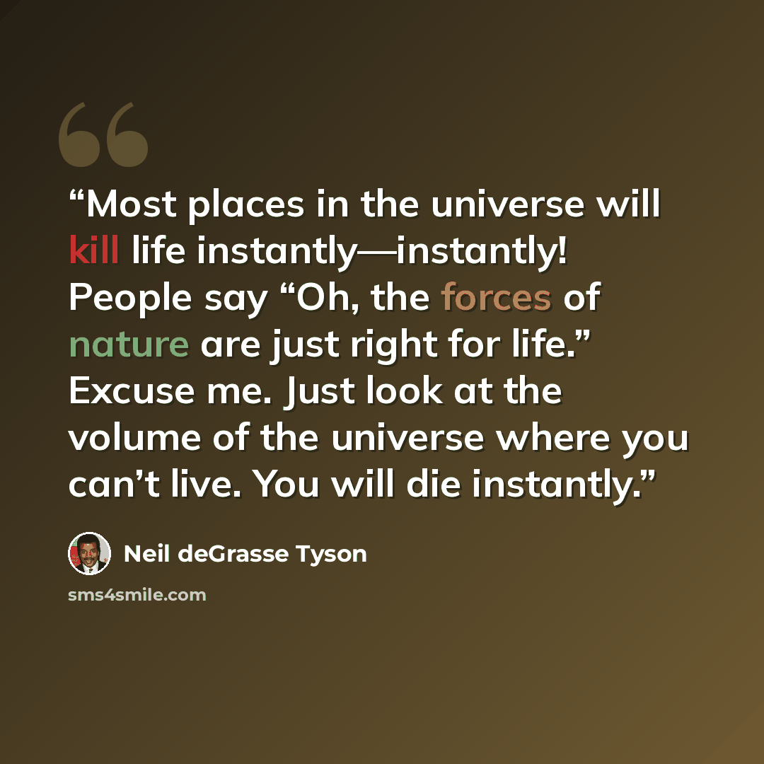 “Most places in the universe will kill life instantly—instantly! People say “Oh, the forces of nature are just right for life.” Excuse me. Just look at the volume of the universe where you can’t live. You will die instantly.” quote by Neil deGrasse Tyson