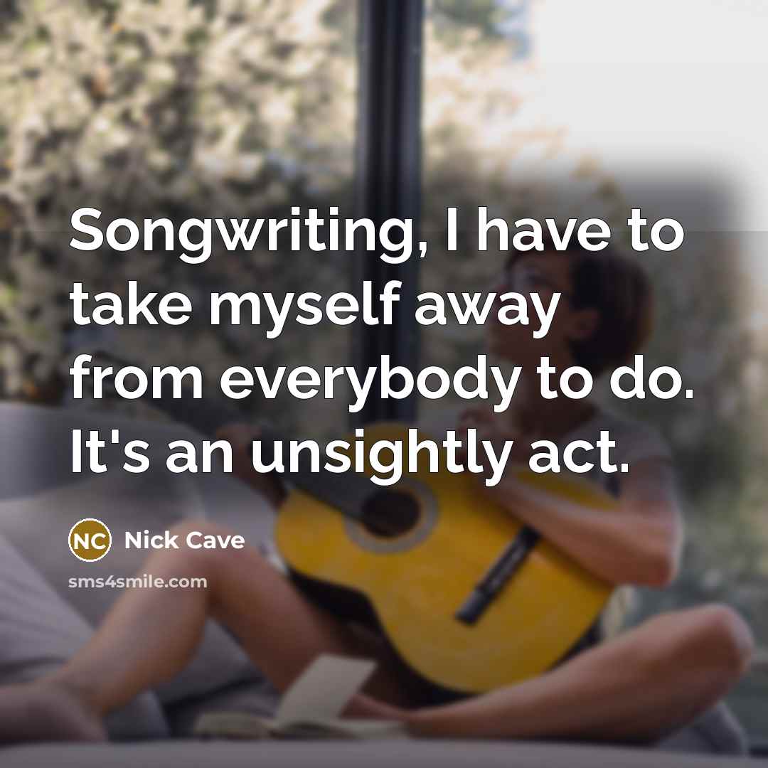 “Songwriting, I have to take myself away from everybody to do. It's an unsightly act.” quote by Nick Cave