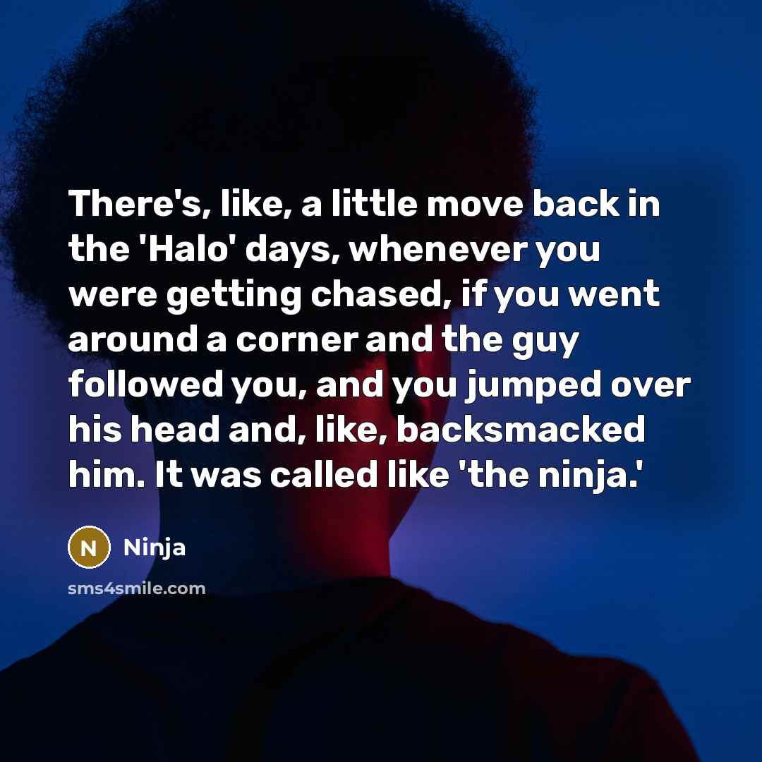 “There's, like, a little move back in the 'Halo' days, whenever you were getting chased, if you went around a corner and the guy followed you, and you jumped over his head and, like, backsmacked him. It was called like 'the ninja.'” quote by Ninja