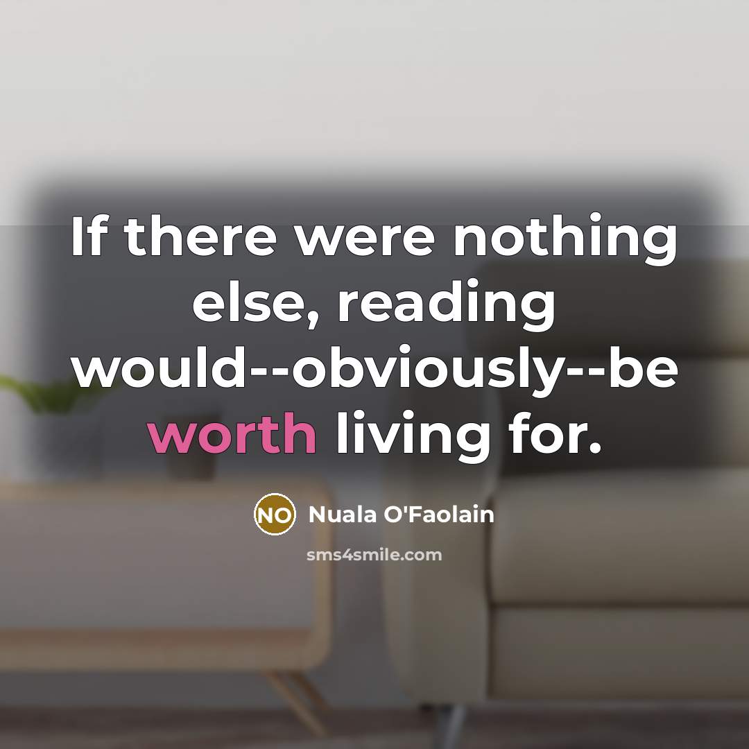 “If there were nothing else, reading would--obviously--be worth living for.” quote by Nuala O'Faolain