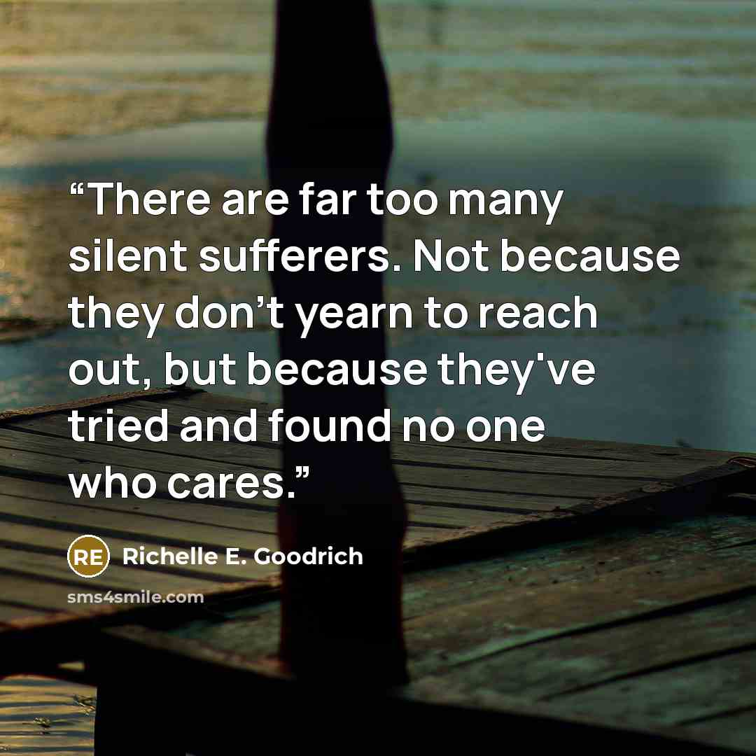 “There are far too many silent sufferers. Not because they don't yearn to reach out, but because they've tried and found no one who cares.” quote by Richelle E. Goodrich