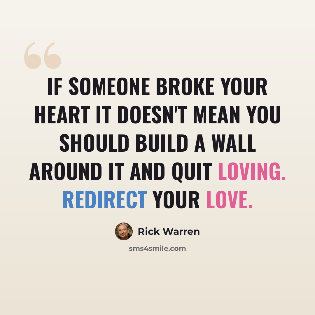 “If someone broke your heart it doesn't mean you should build a wall around it and quit loving. Redirect your love.” quote by Rick Warren