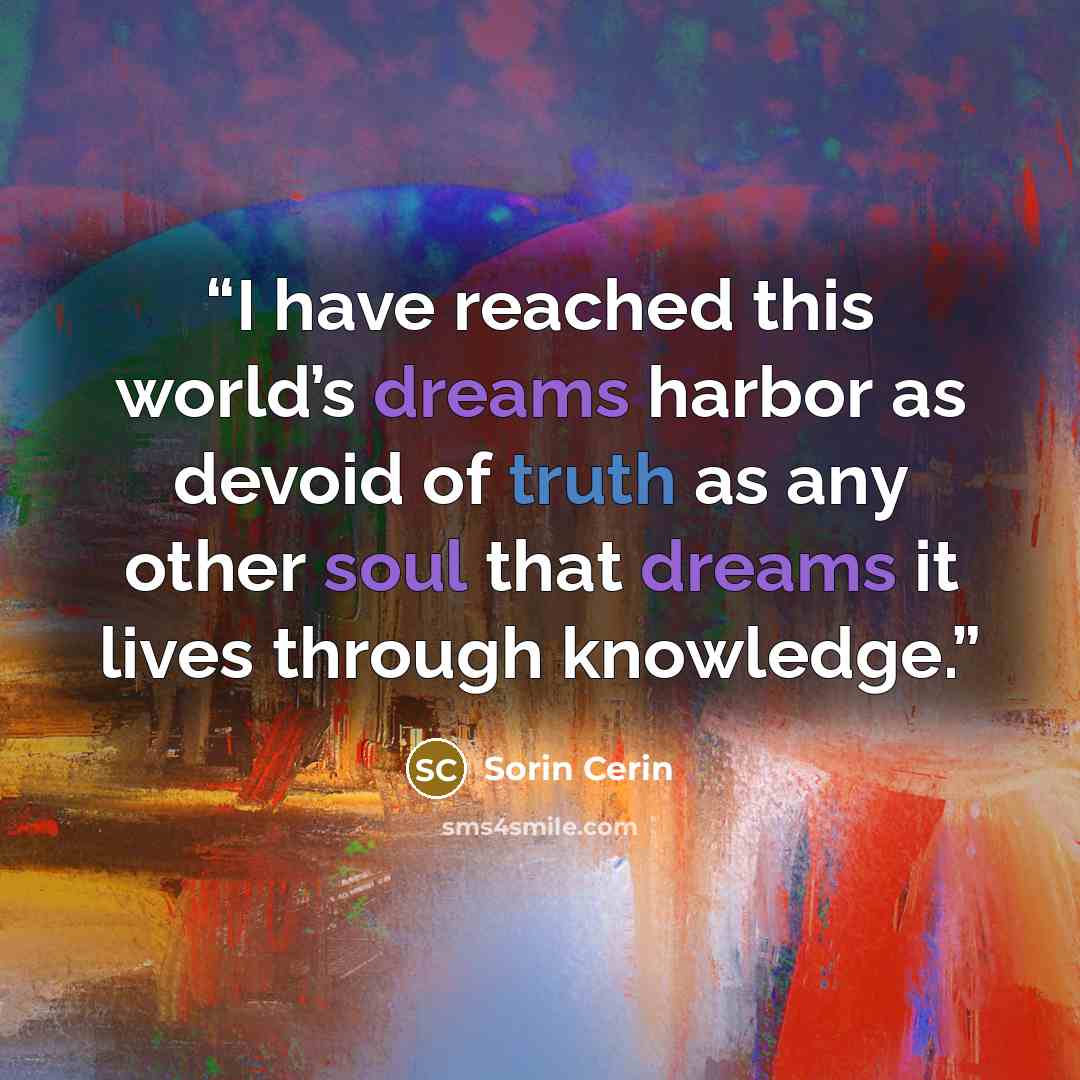 “I have reached this world’s dreams harbor as devoid of truth as any other soul that dreams it lives through knowledge.” quote by Sorin Cerin