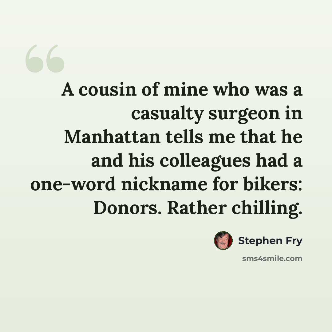 “A cousin of mine who was a casualty surgeon in Manhattan tells me that he and his colleagues had a one-word nickname for bikers: Donors. Rather chilling.” quote by Stephen Fry