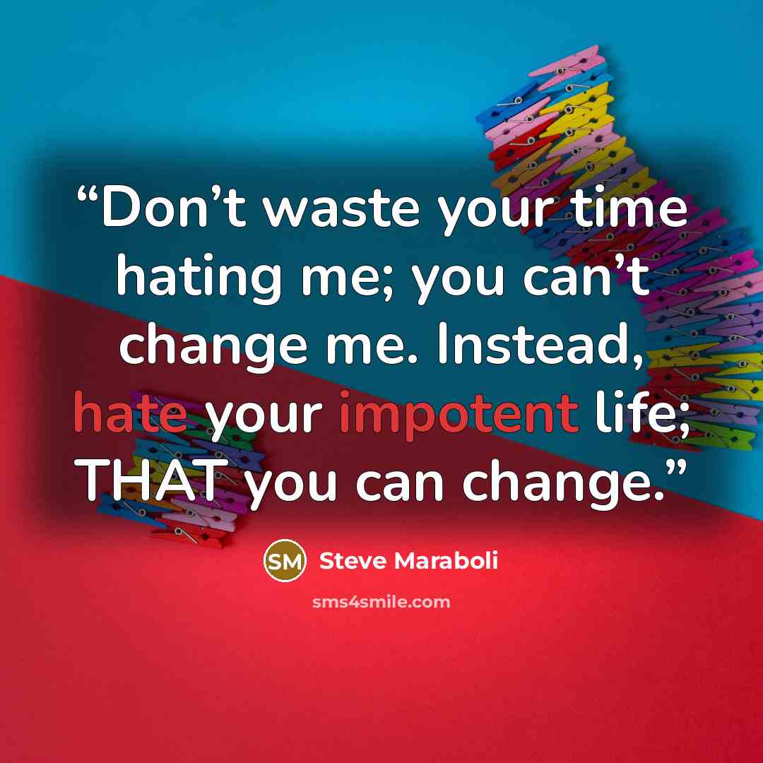 “Don’t waste your time hating me; you can’t change me. Instead, hate your impotent life; THAT you can change.” quote by Steve Maraboli