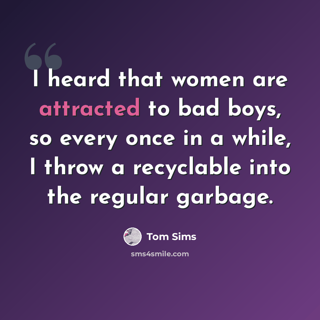 “I heard that women are attracted to bad boys, so every once in a while, I throw a recyclable into the regular garbage.” quote by Tom Sims