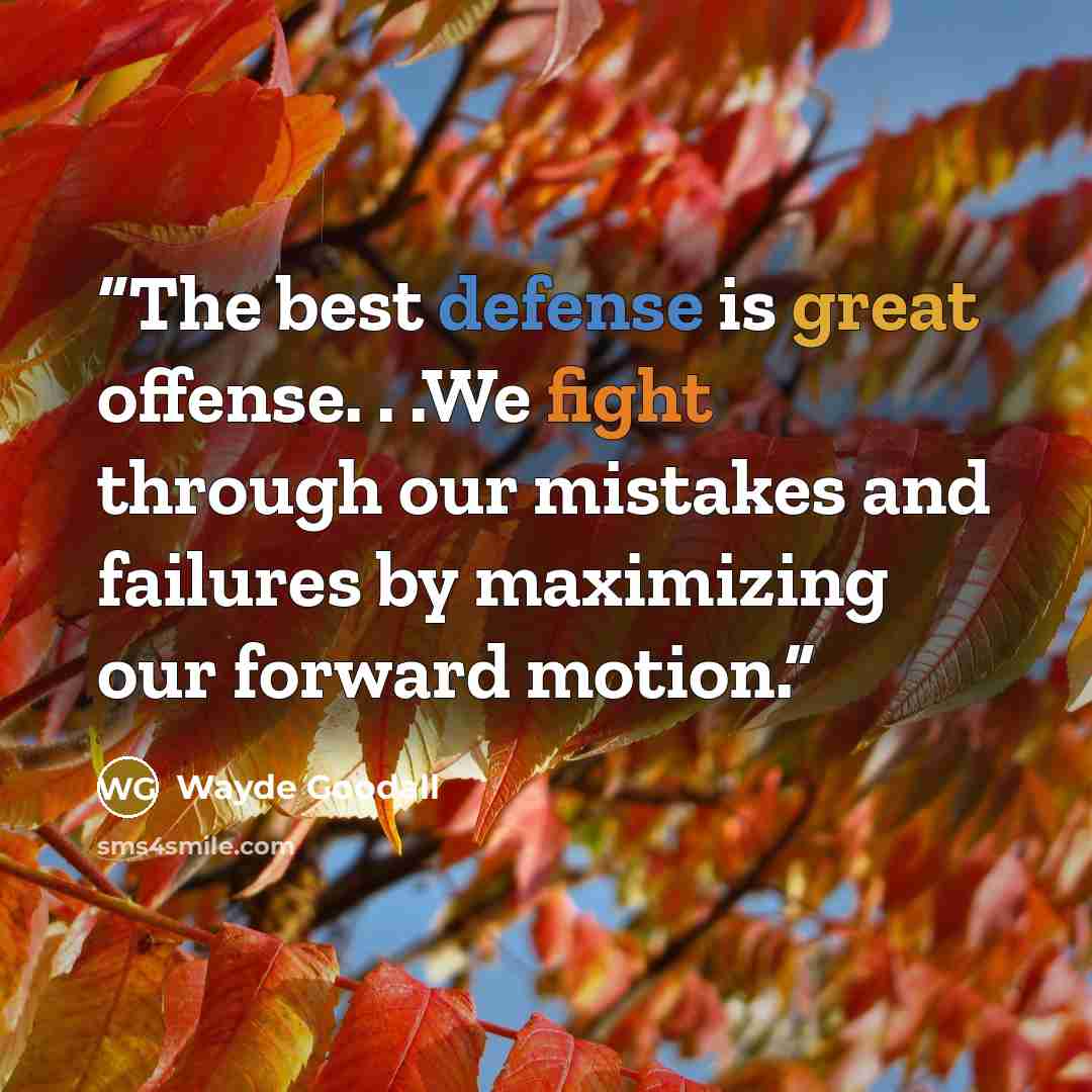 “The best defense is great offense. . .We fight through our mistakes and failures by maximizing our forward motion.” quote by Wayde Goodall