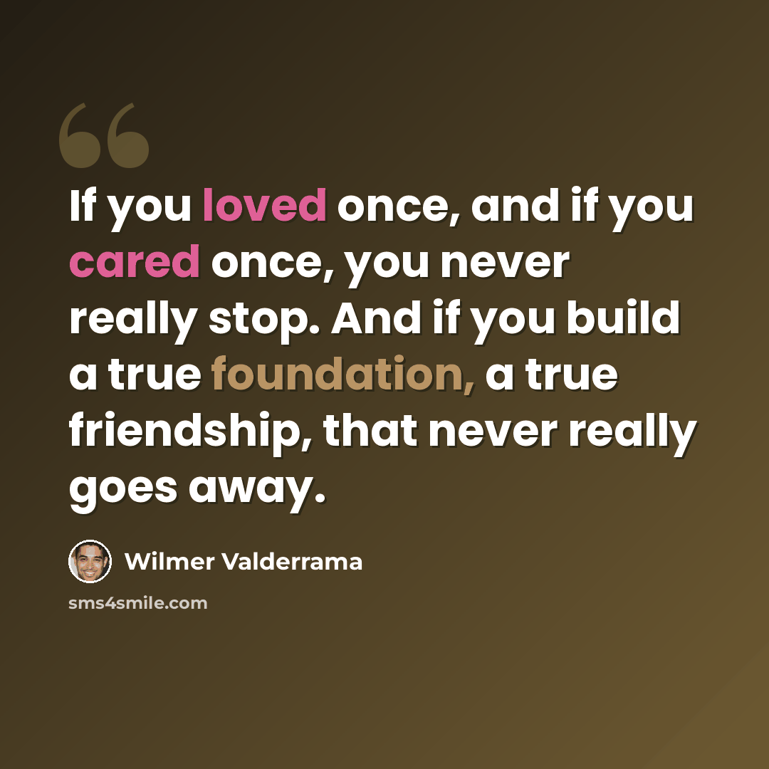 “If you loved once, and if you cared once, you never really stop. And if you build a true foundation, a true friendship, that never really goes away.” quote by Wilmer Valderrama