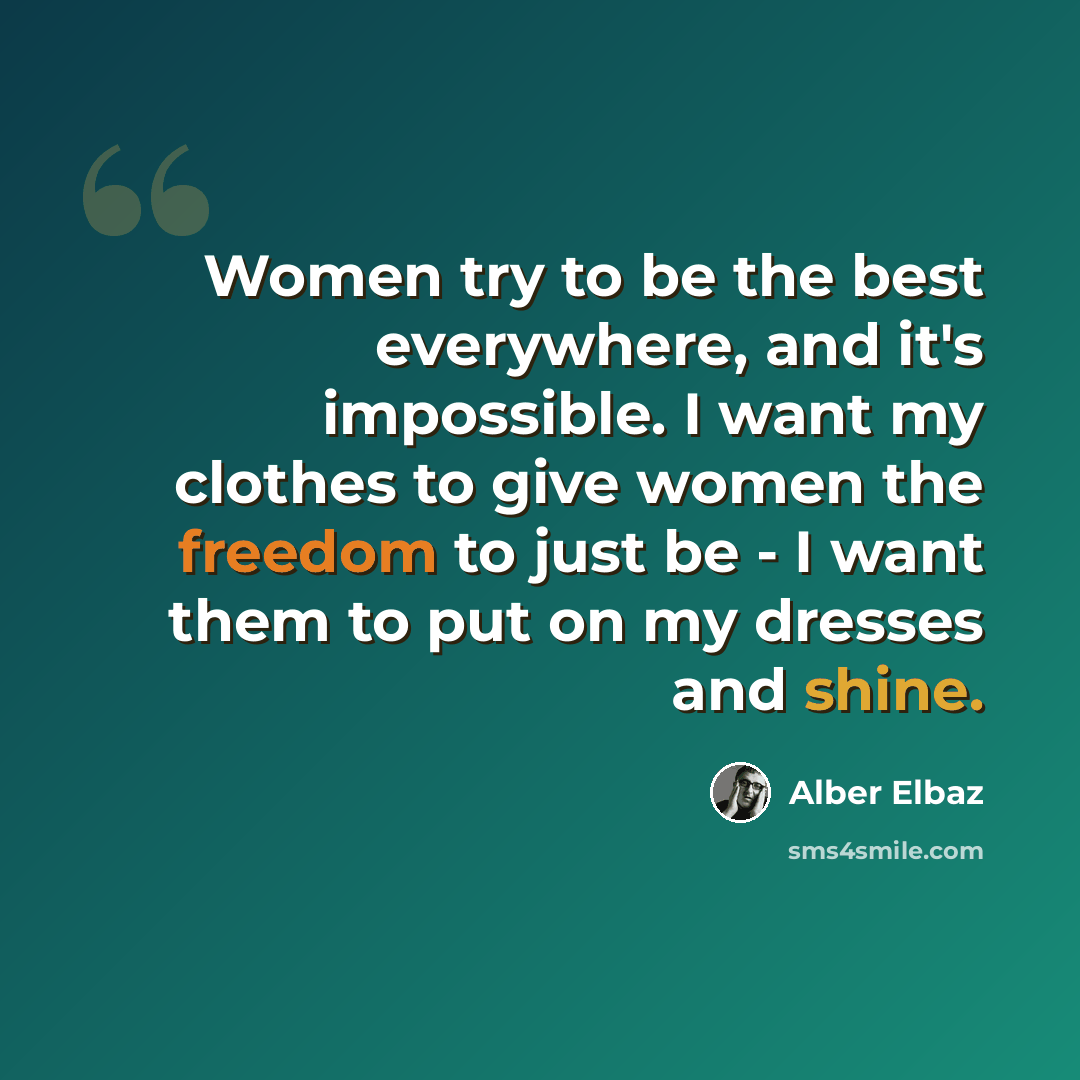 “Women try to be the best everywhere, and it's impossible. I want my clothes to give women the freedom to just be - I want them to put on my dresses and shine.” quote by Alber Elbaz