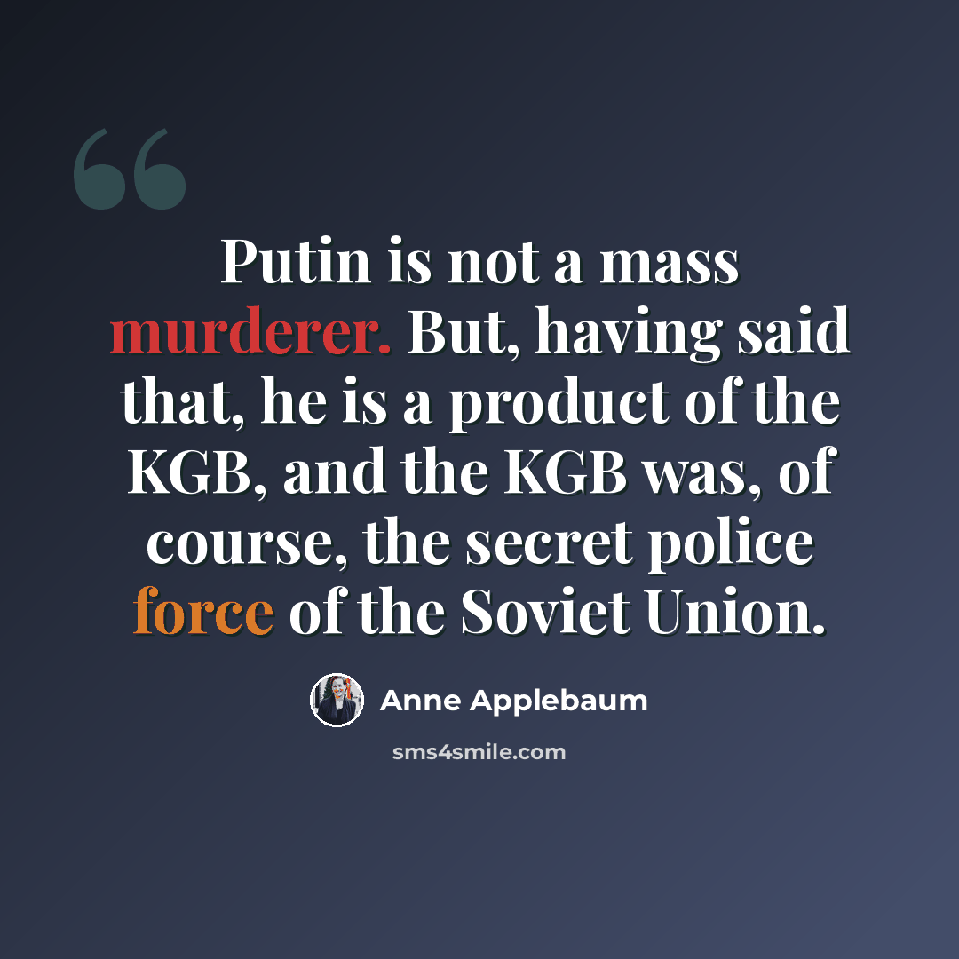 “Putin is not a mass murderer. But, having said that, he is a product of the KGB, and the KGB was, of course, the secret police force of the Soviet Union.” quote by Anne Applebaum
