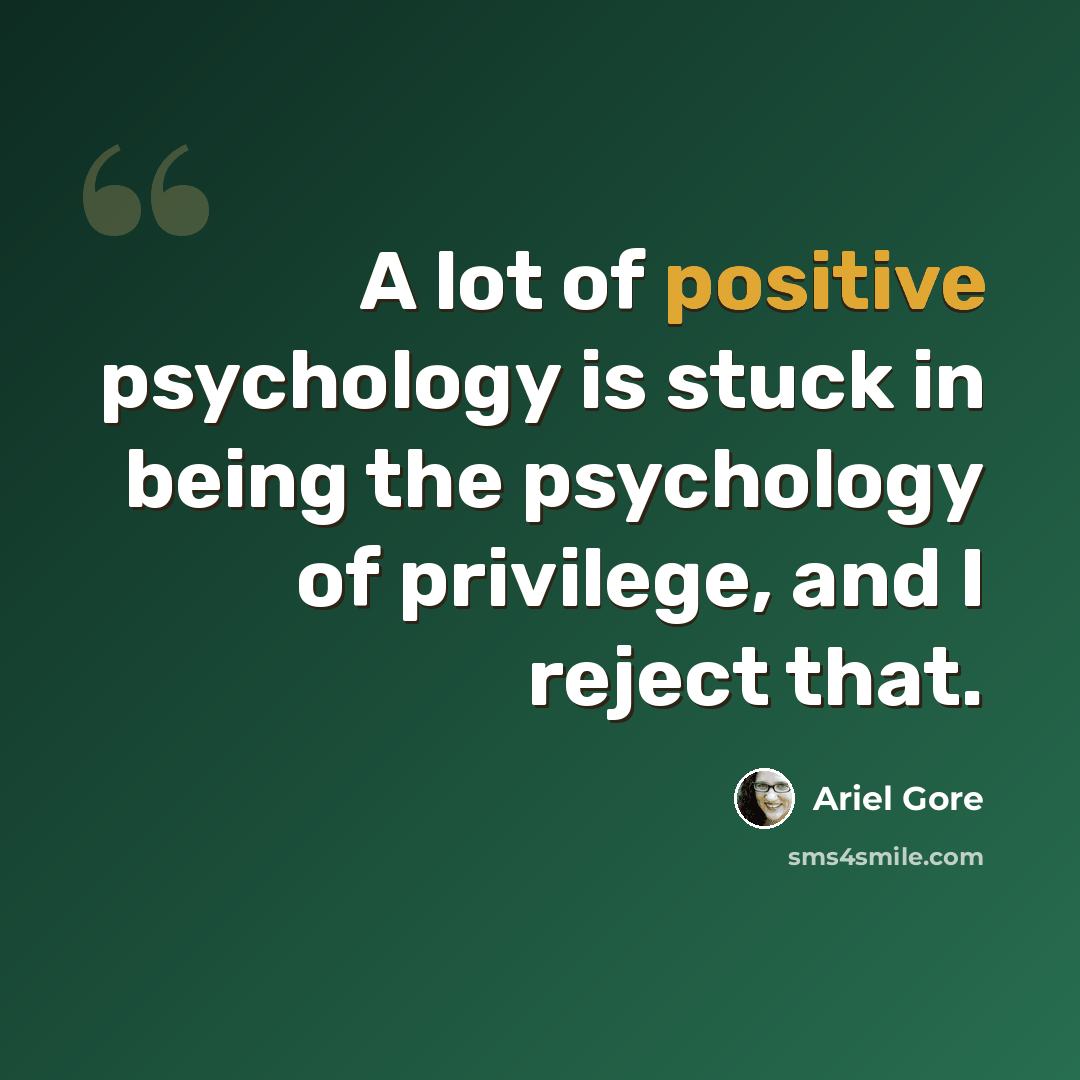 “A lot of positive psychology is stuck in being the psychology of privilege, and I reject that.” quote by Ariel Gore