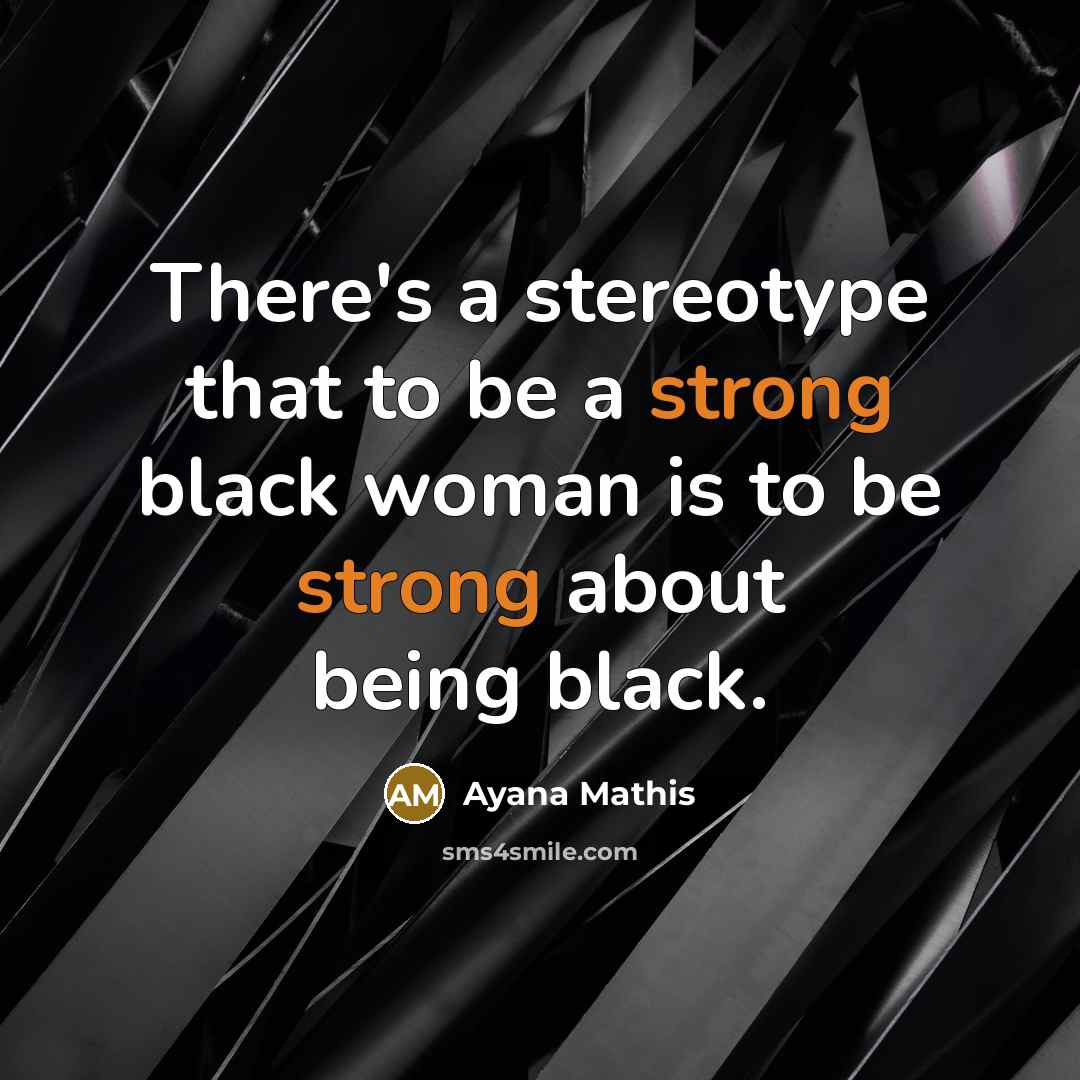 “There's a stereotype that to be a strong black woman is to be strong about being black.” quote by Ayana Mathis