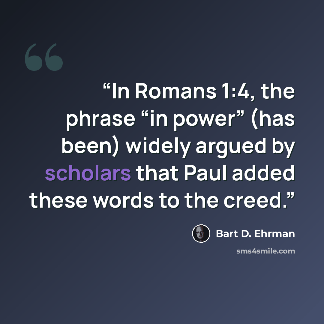 “In Romans 1:4, the phrase “in power” (has been) widely argued by scholars that Paul added these words to the creed.” quote by Bart D. Ehrman