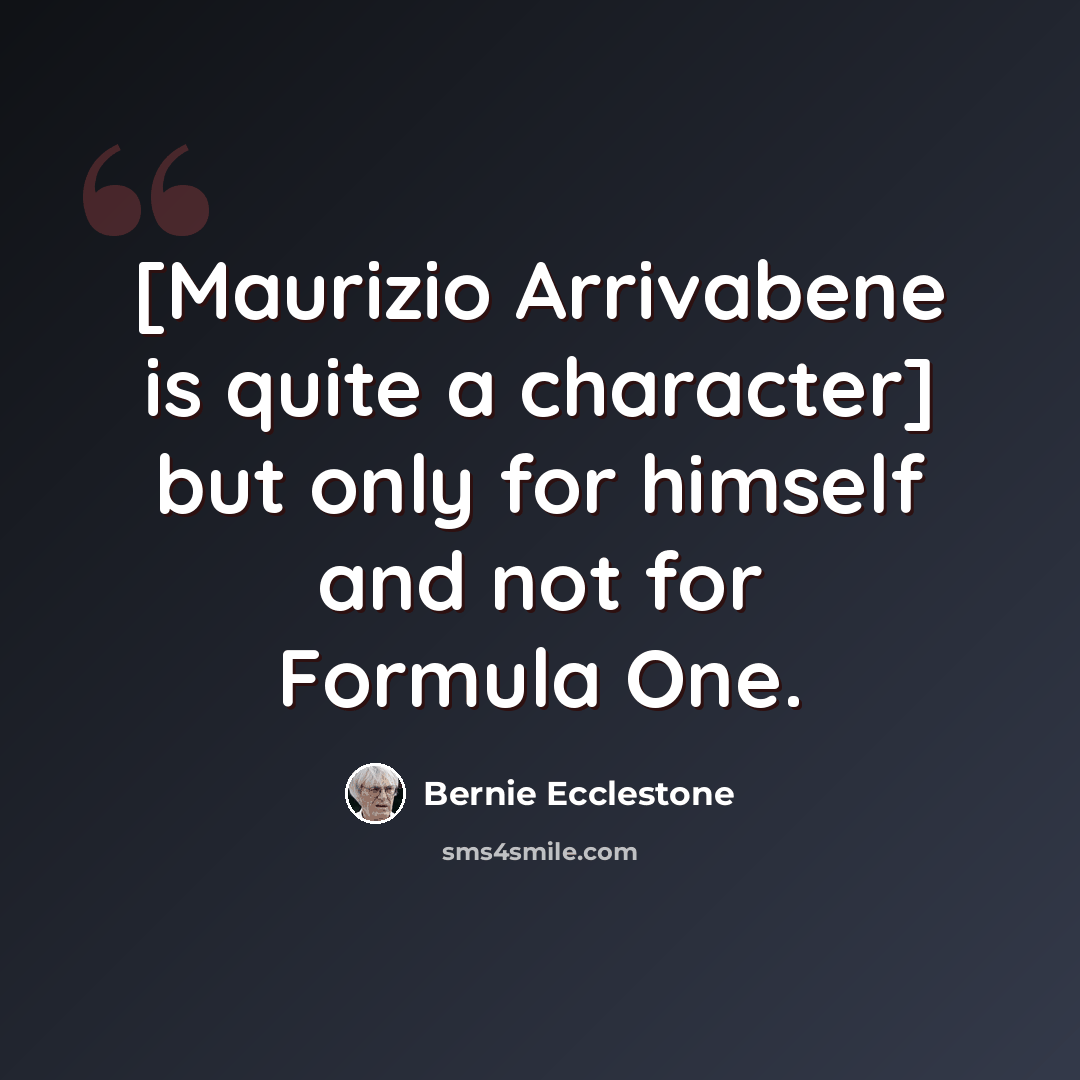 “[Maurizio Arrivabene is quite a character] but only for himself and not for Formula One.” quote by Bernie Ecclestone