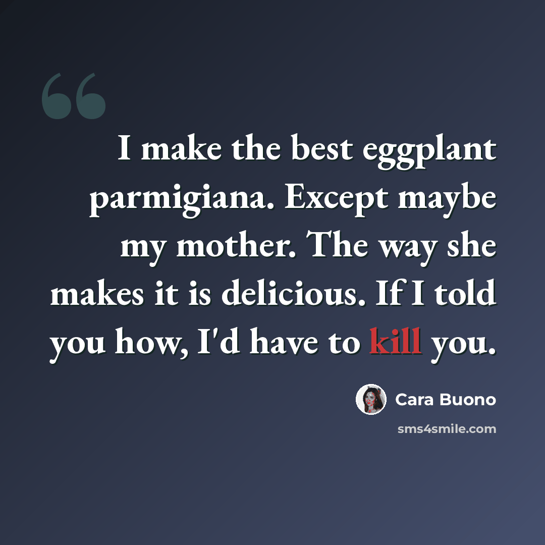 “I make the best eggplant parmigiana. Except maybe my mother. The way she makes it is delicious. If I told you how, I'd have to kill you.” quote by Cara Buono