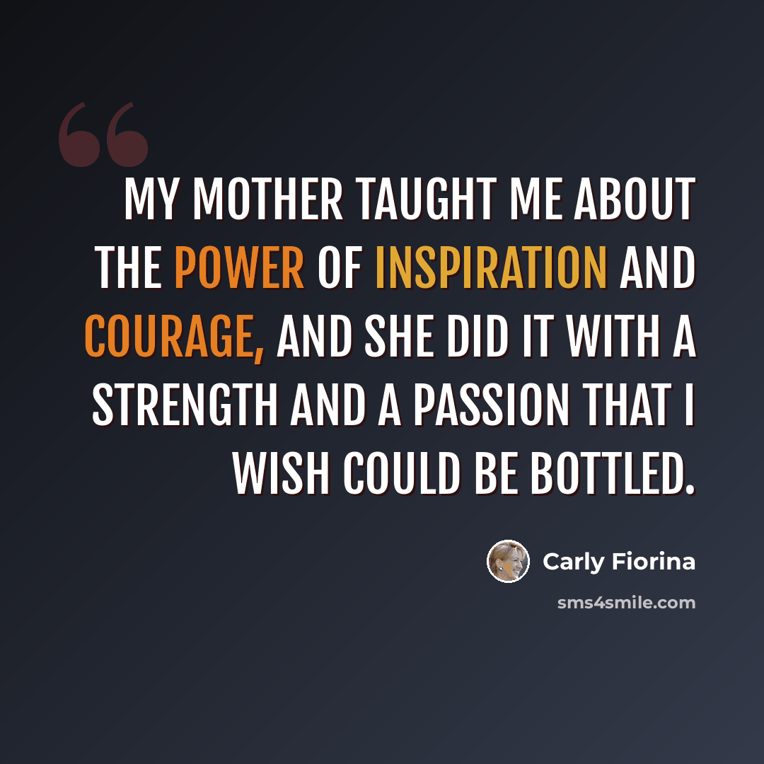 “My mother taught me about the power of inspiration and courage, and she did it with a strength and a passion that I wish could be bottled.” quote by Carly Fiorina