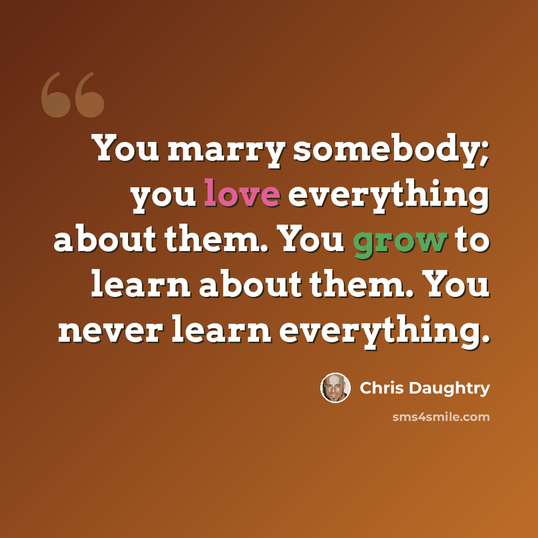 “You marry somebody; you love everything about them. You grow to learn about them. You never learn everything.” quote by Chris Daughtry