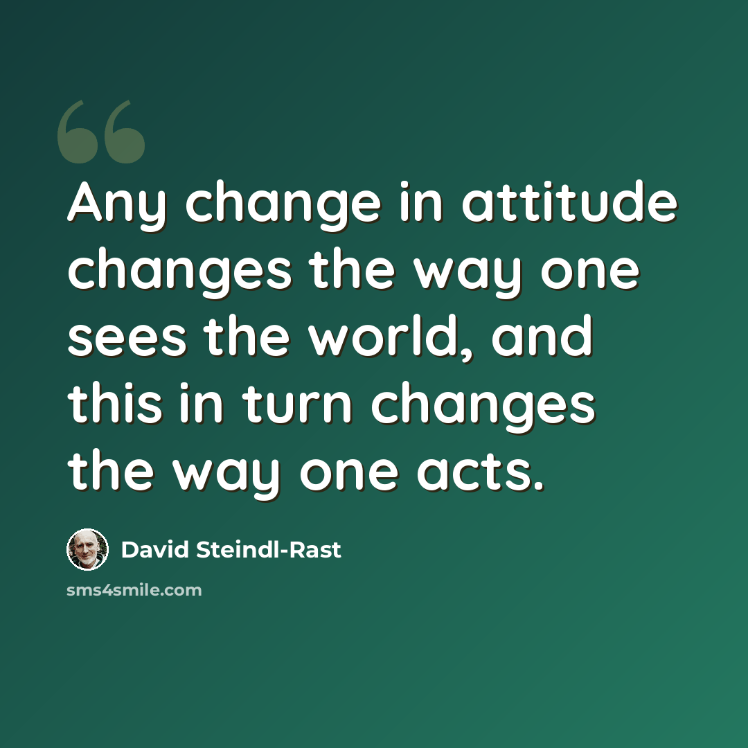 “Any change in attitude changes the way one sees the world, and this in turn changes the way one acts.” quote by David Steindl-Rast