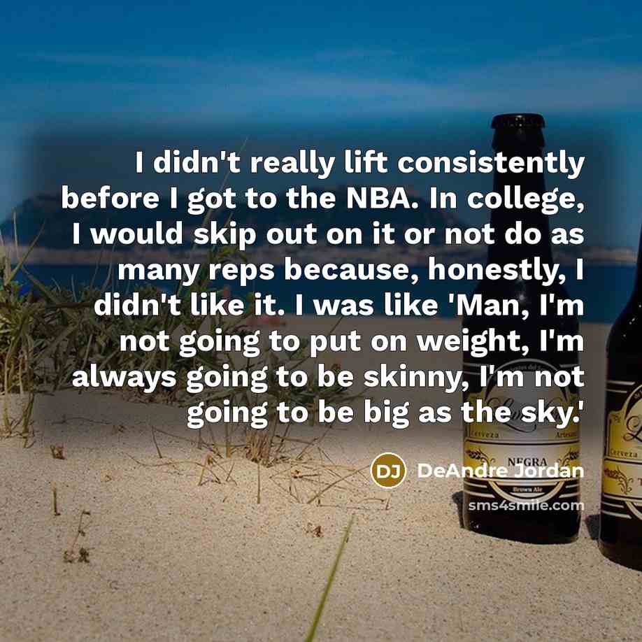 “I didn't really lift consistently before I got to the NBA. In college, I would skip out on it or not do as many reps because, honestly, I didn't like it. I was like 'Man, I'm not going to put on weight, I'm always going to be skinny, I'm not going to be big as the sky.'” quote by DeAndre Jordan