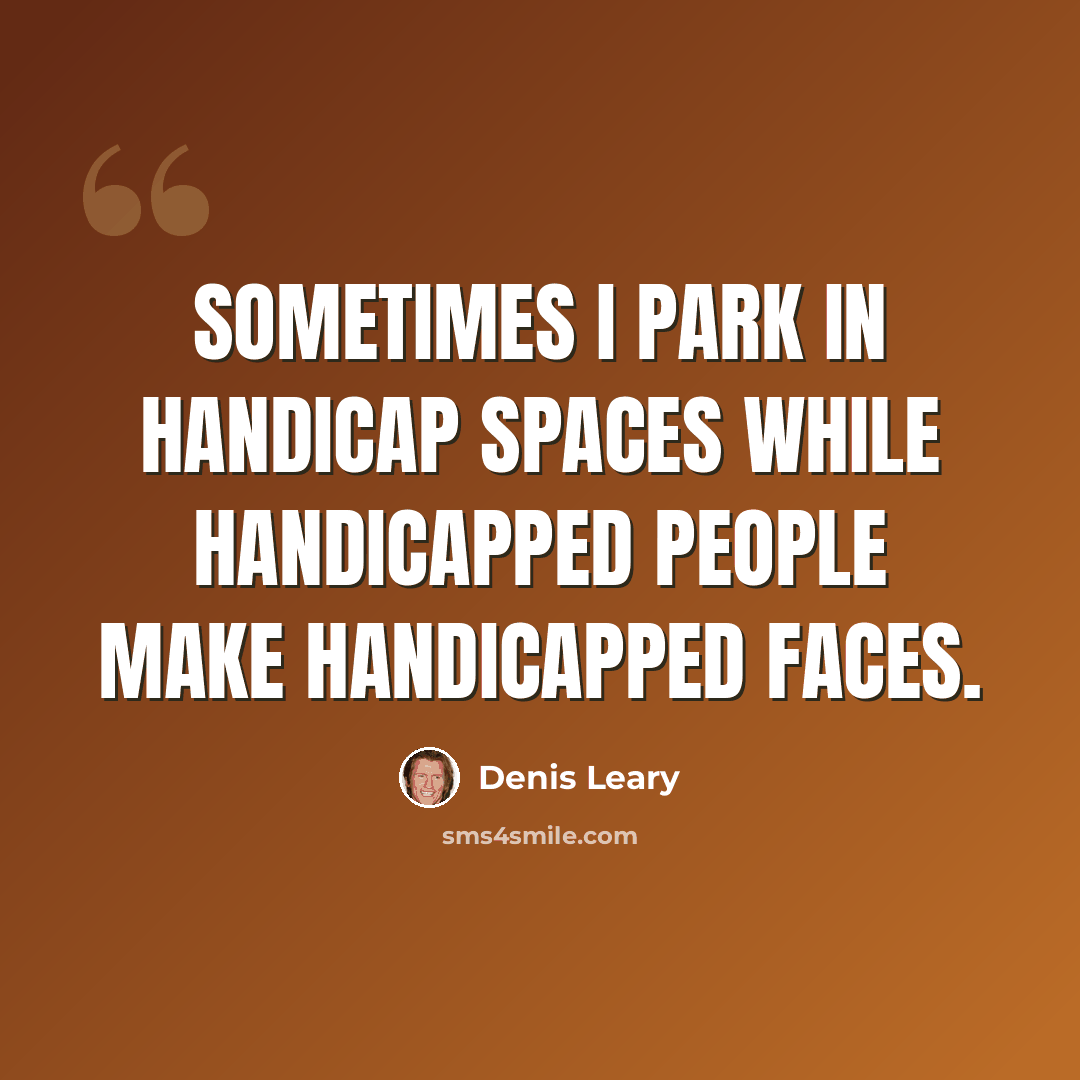 “Sometimes I park in handicap spaces while handicapped people make handicapped faces.” quote by Denis Leary