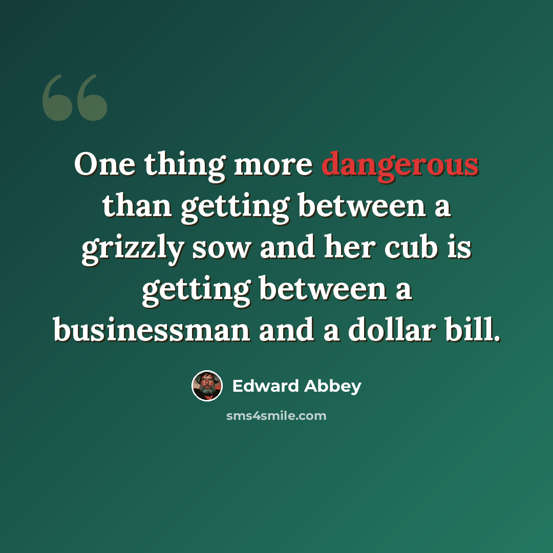 “One thing more dangerous than getting between a grizzly sow and her cub is getting between a businessman and a dollar bill.” quote by Edward Abbey