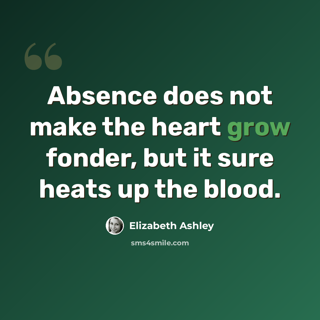 “Absence does not make the heart grow fonder, but it sure heats up the blood.” quote by Elizabeth Ashley