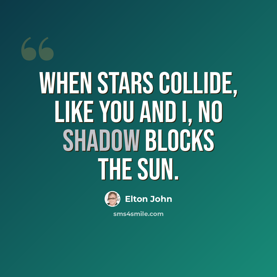 “When stars collide, like you and I, no shadow blocks the sun.” quote by Elton John