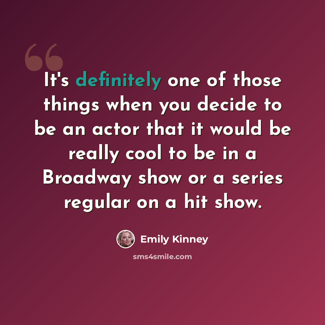 “It's definitely one of those things when you decide to be an actor that it would be really cool to be in a Broadway show or a series regular on a hit show.” quote by Emily Kinney