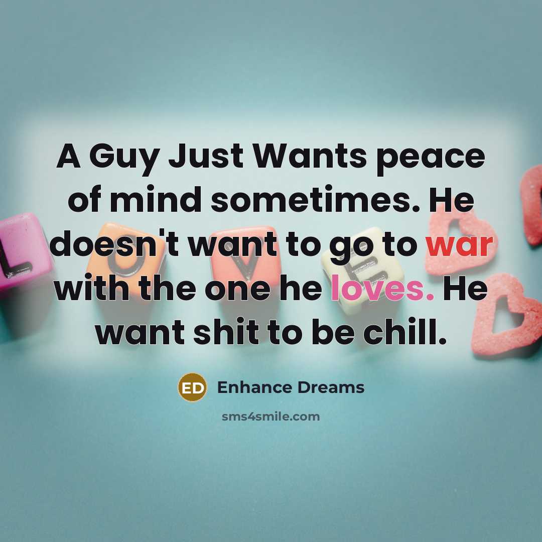 “A Guy Just Wants peace of mind sometimes. He doesn't want to go to war with the one he loves. He want shit to be chill.” quote by Enhance Dreams