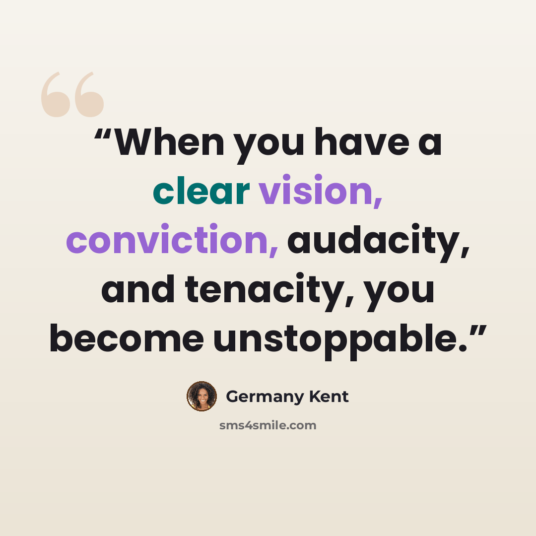 “When you have a clear vision, conviction, audacity, and tenacity, you become unstoppable.” quote by Germany Kent
