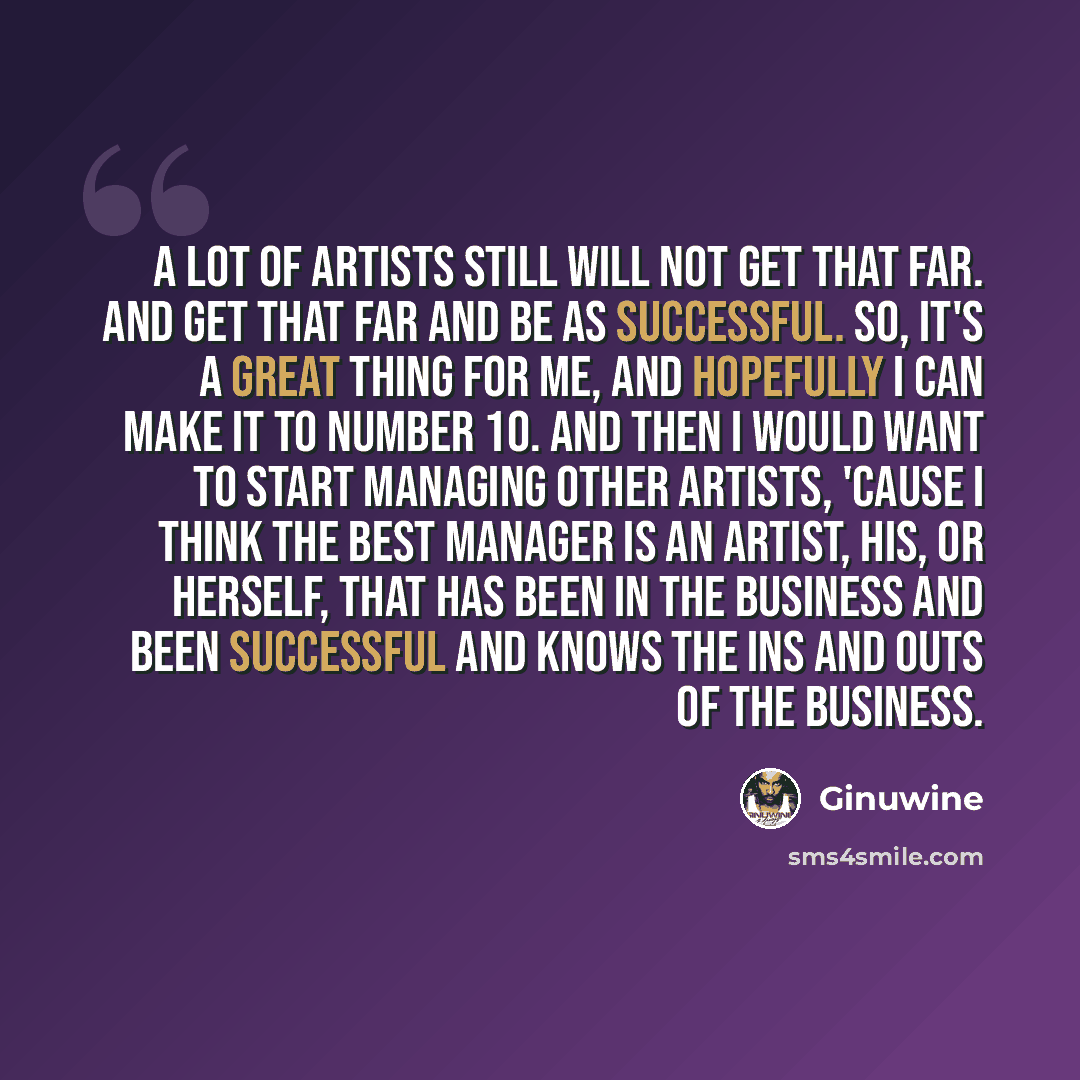 “A lot of artists still will not get that far. And get that far and be as successful. So, it's a great thing for me, and hopefully I can make it to number 10. And then I would want to start managing other artists, 'cause I think the best manager is an artist, his, or herself, that has been in the…” quote by Ginuwine