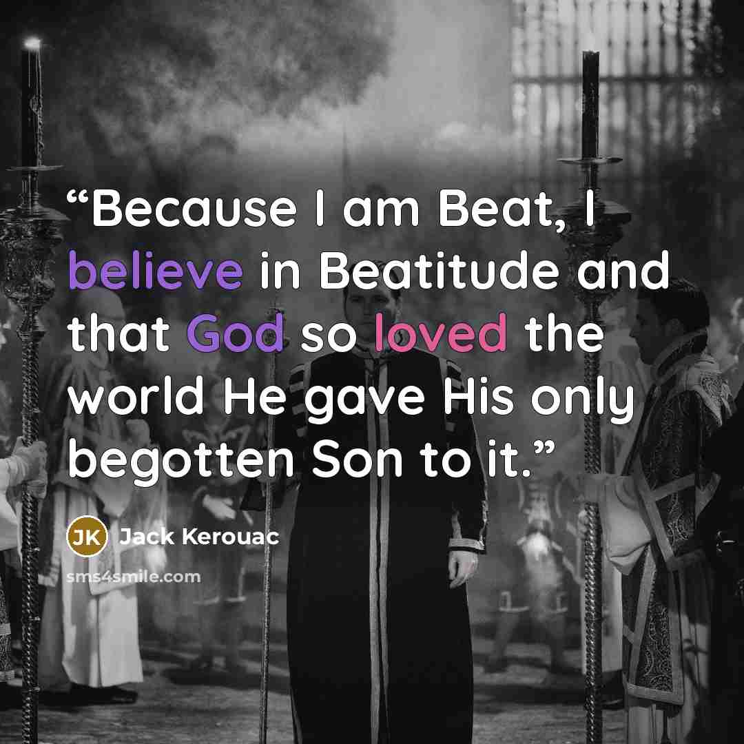 “Because I am Beat, I believe in Beatitude and that God so loved the world He gave His only begotten Son to it.” quote by Jack Kerouac