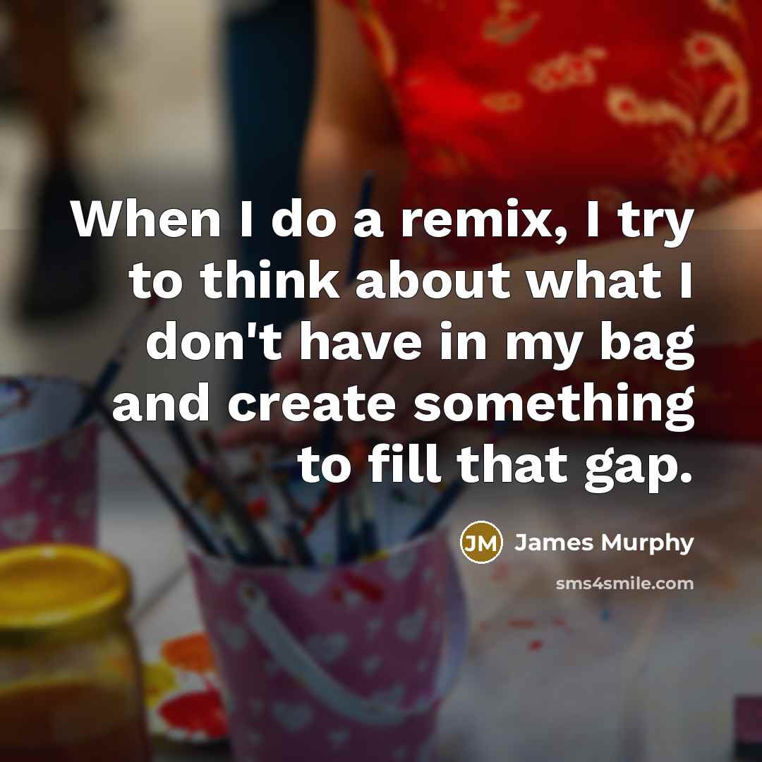 “When I do a remix, I try to think about what I don't have in my bag and create something to fill that gap.” quote by James Murphy