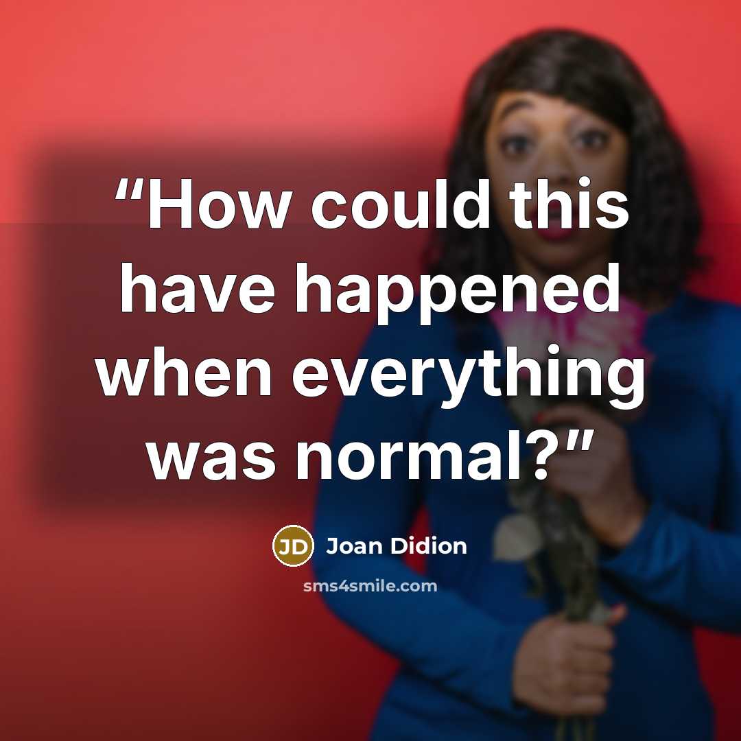 “How could this have happened when everything was normal?” quote by Joan Didion