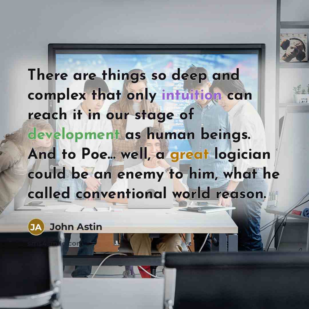 “There are things so deep and complex that only intuition can reach it in our stage of development as human beings. And to Poe... well, a great logician could be an enemy to him, what he called conventional world reason.” quote by John Astin