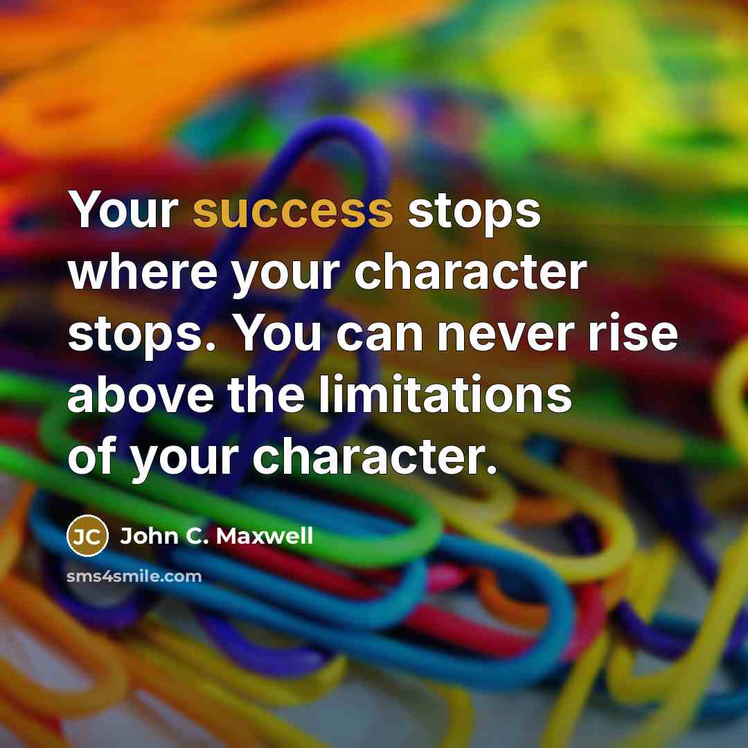“Your success stops where your character stops. You can never rise above the limitations of your character.” quote by John C. Maxwell